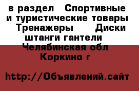  в раздел : Спортивные и туристические товары » Тренажеры »  » Диски,штанги,гантели . Челябинская обл.,Коркино г.